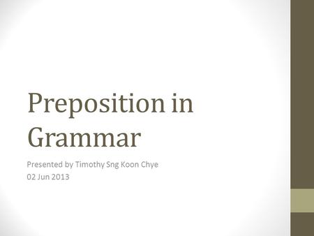 Preposition in Grammar Presented by Timothy Sng Koon Chye 02 Jun 2013.