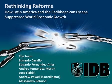 1 Rethinking Reforms How Latin America and the Caribbean can Escape Suppressed World Economic Growth The team: Eduardo Cavallo Eduardo Fernandez-Arias.