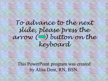 To advance to the next slide, please press the arrow ( ) button on the keyboard This PowerPoint program was created by Alisa Dent, RN, BSN.