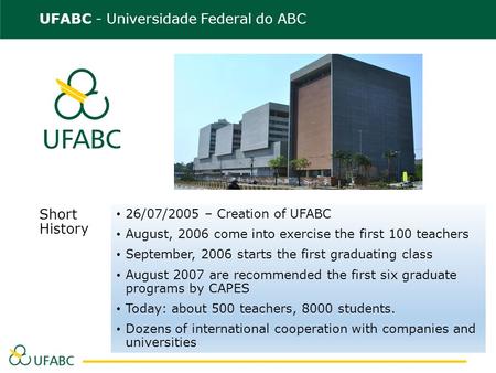 UFABC - Universidade Federal do ABC Short History 26/07/2005 – Creation of UFABC August, 2006 come into exercise the first 100 teachers September, 2006.