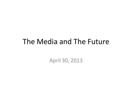 The Media and The Future April 30, 2013. Opportunities to discuss course content Today 11-2 Wednesday 10-2.