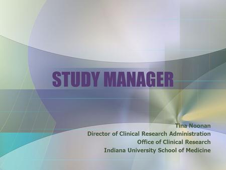 STUDY MANAGER Tina Noonan Director of Clinical Research Administration Office of Clinical Research Indiana University School of Medicine.