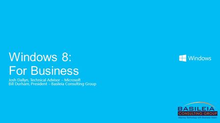 Josh Dallyn, Technical Advisor – Microsoft Bill Durham, President – Basileia Consulting Group Windows 8: For Business.