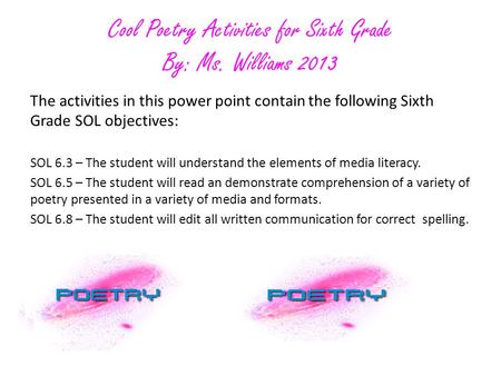 Cool Poetry Activities for Sixth Grade By: Ms. Williams 2013 The activities in this power point contain the following Sixth Grade SOL objectives: SOL 6.3.