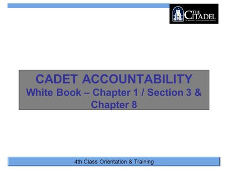 4th Class Orientation & Training CADET ACCOUNTABILITY White Book – Chapter 1 / Section 3 & Chapter 8.