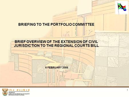 1 BRIEFING TO THE PORTFOLIO COMMITTEE BRIEF OVERVIEW OF THE EXTENSION OF CIVIL JURISDICTION TO THE REGIONAL COURTS BILL 6 FEBRUARY 2008.