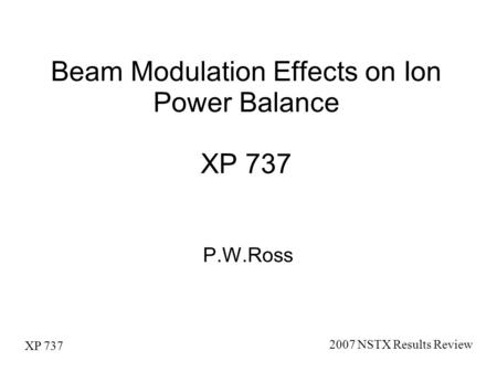 XP 737 2007 NSTX Results Review Beam Modulation Effects on Ion Power Balance XP 737 P.W.Ross.