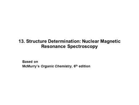 13. Structure Determination: Nuclear Magnetic Resonance Spectroscopy Based on McMurry’s Organic Chemistry, 6 th edition.