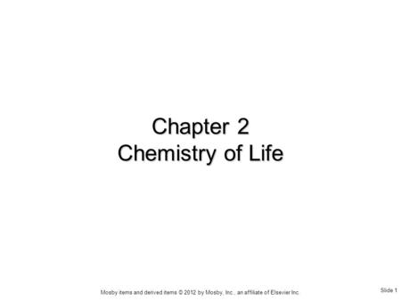 Slide 1 Mosby items and derived items © 2012 by Mosby, Inc., an affiliate of Elsevier Inc. Chapter 2 Chemistry of Life.