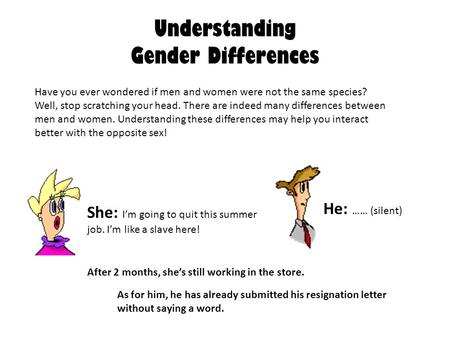 Understanding Gender Differences Have you ever wondered if men and women were not the same species? Well, stop scratching your head. There are indeed many.