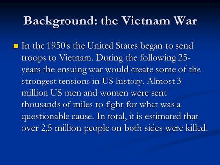 Background: the Vietnam War In the 1950's the United States began to send troops to Vietnam. During the following 25- years the ensuing war would create.