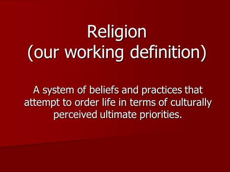 Religion (our working definition) A system of beliefs and practices that attempt to order life in terms of culturally perceived ultimate priorities.