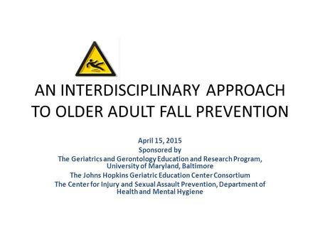 AN INTERDISCIPLINARY APPROACH TO OLDER ADULT FALL PREVENTION April 15, 2015 Sponsored by The Geriatrics and Gerontology Education and Research Program,