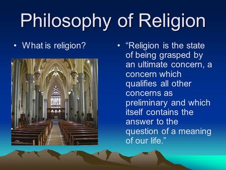 Philosophy of Religion What is religion? “Religion is the state of being grasped by an ultimate concern, a concern which qualifies all other concerns as.