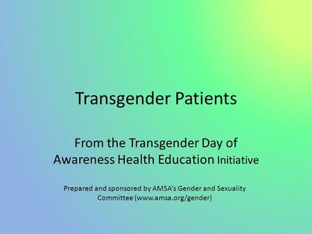 Transgender Patients From the Transgender Day of Awareness Health Education Initiative Prepared and sponsored by AMSA’s Gender and Sexuality Committee.