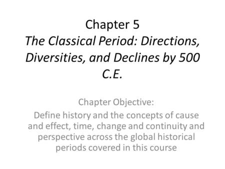 Chapter 5 The Classical Period: Directions, Diversities, and Declines by 500 C.E. Chapter Objective: Define history and the concepts of cause and effect,