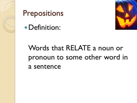 Prepositions Definition: Words that RELATE a noun or pronoun to some other word in a sentence.