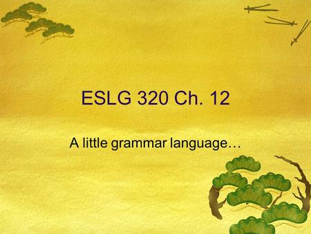 ESLG 320 Ch. 12 A little grammar language…. Parts of Speech  Noun: a person/place/thing/idea  Verb: an action or a state of being  Adjective: a word.