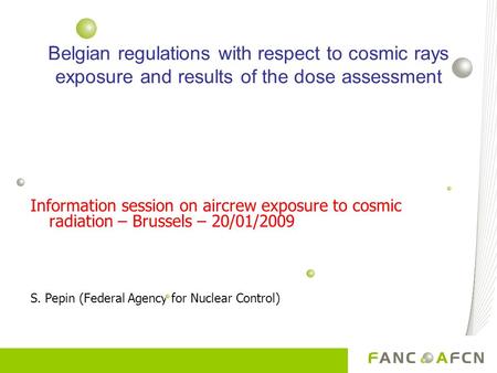 Information session on aircrew exposure to cosmic radiation – Brussels – 20/01/2009 S. Pepin (Federal Agency for Nuclear Control) Belgian regulations with.