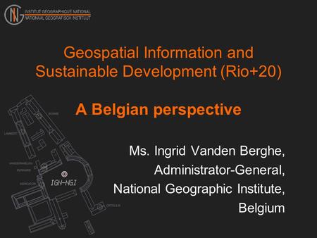 Geospatial Information and Sustainable Development (Rio+20) A Belgian perspective Ms. Ingrid Vanden Berghe, Administrator-General, National Geographic.
