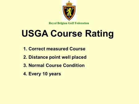 Royal Belgian Golf Federation USGA Course Rating 1.Correct measured Course 2.Distance point well placed 3.Normal Course Condition 4.Every 10 years.