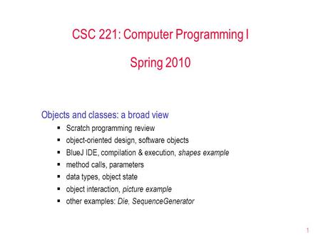 1 CSC 221: Computer Programming I Spring 2010 Objects and classes: a broad view  Scratch programming review  object-oriented design, software objects.