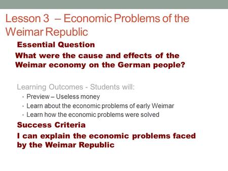 Lesson 3 – Economic Problems of the Weimar Republic Essential Question What were the cause and effects of the Weimar economy on the German people? Learning.