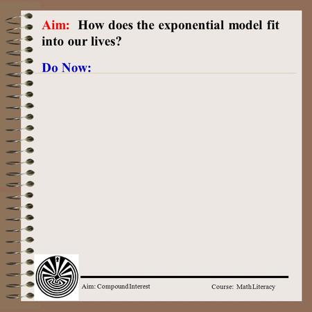 Aim: Compound Interest Course: Math Literacy Aim: How does the exponential model fit into our lives? Do Now: