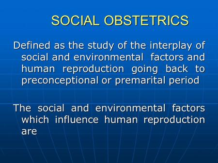 SOCIAL OBSTETRICS Defined as the study of the interplay of social and environmental factors and human reproduction going back to preconceptional.