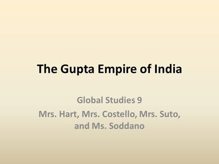 The Gupta Empire of India Global Studies 9 Mrs. Hart, Mrs. Costello, Mrs. Suto, and Ms. Soddano.