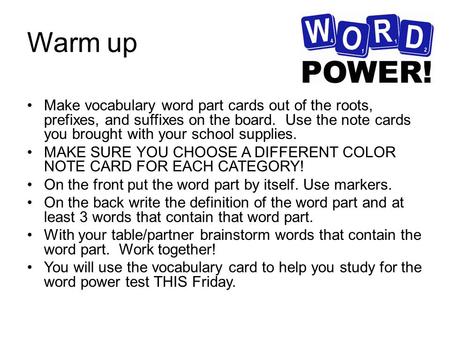 Warm up Make vocabulary word part cards out of the roots, prefixes, and suffixes on the board. Use the note cards you brought with your school supplies.