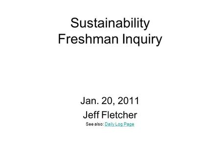 Sustainability Freshman Inquiry Jan. 20, 2011 Jeff Fletcher See also: Daily Log PageDaily Log Page.