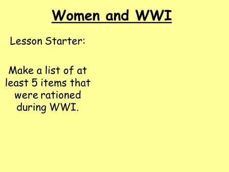 Women and WWI Lesson Starter: Make a list of at least 5 items that were rationed during WWI.