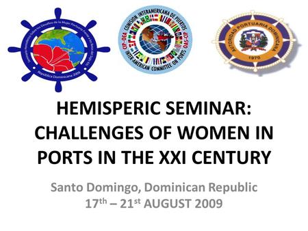 HEMISPERIC SEMINAR: CHALLENGES OF WOMEN IN PORTS IN THE XXI CENTURY Santo Domingo, Dominican Republic 17 th – 21 st AUGUST 2009.