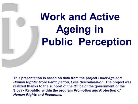 Work and Active Ageing in Public Perception This presentation is based on data from the project Older Age and Human Rights: More Participation, Less Discrimination.