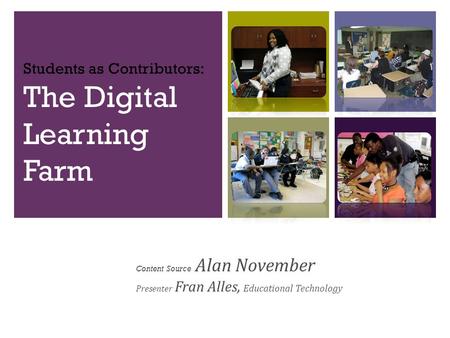Students as Contributors: The Digital Learning Farm Content Source Alan November Presenter Fran Alles, Educational Technology.