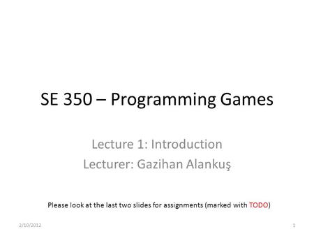SE 350 – Programming Games Lecture 1: Introduction Lecturer: Gazihan Alankuş Please look at the last two slides for assignments (marked with TODO) 2/10/20121.