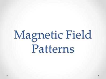 Magnetic Field Patterns. A Quick Review of Magnetic Fields