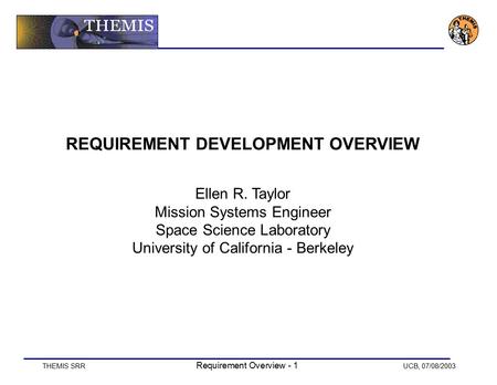 THEMIS SRR Requirement Overview - 1 UCB, 07/08/2003 REQUIREMENT DEVELOPMENT OVERVIEW Ellen R. Taylor Mission Systems Engineer Space Science Laboratory.
