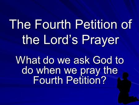The Fourth Petition of the Lord’s Prayer What do we ask God to do when we pray the Fourth Petition?