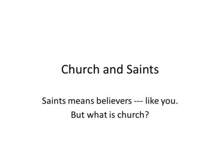 Church and Saints Saints means believers --- like you. But what is church?