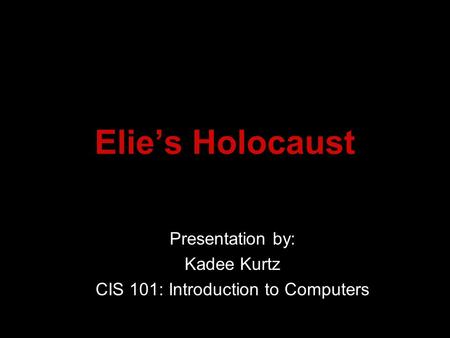Elie’s Holocaust Presentation by: Kadee Kurtz CIS 101: Introduction to Computers.