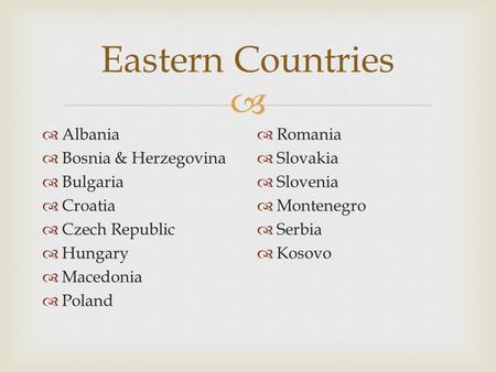  Eastern Countries  Albania  Bosnia & Herzegovina  Bulgaria  Croatia  Czech Republic  Hungary  Macedonia  Poland  Romania  Slovakia  Slovenia.