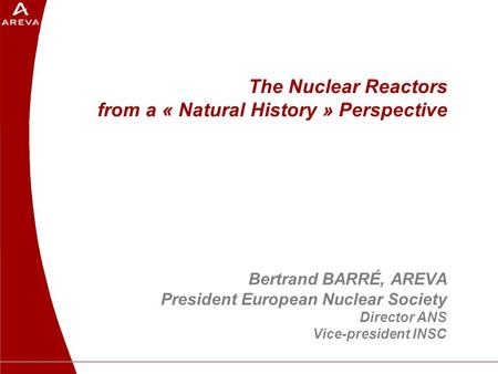 The Nuclear Reactors from a « Natural History » Perspective Bertrand BARRÉ, AREVA President European Nuclear Society Director ANS Vice-president INSC.