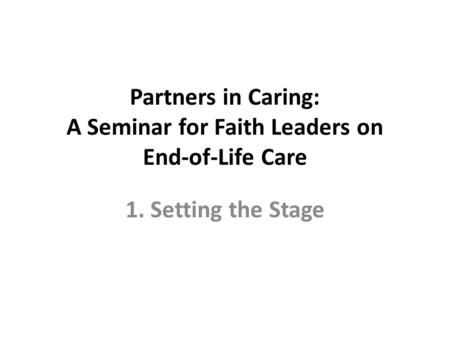 Partners in Caring: A Seminar for Faith Leaders on End-of-Life Care 1. Setting the Stage.