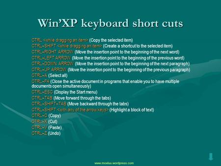 Win’XP keyboard short cuts CTRL CTRL (Copy the selected item) CTRL+SHIFT CTRL+SHIFT (Create a shortcut to the selected item) CTRL+RIGHT ARROW CTRL+RIGHT.