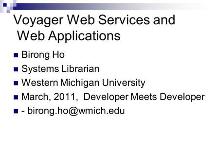 Voyager Web Services and Web Applications Birong Ho Systems Librarian Western Michigan University March, 2011, Developer Meets Developer -