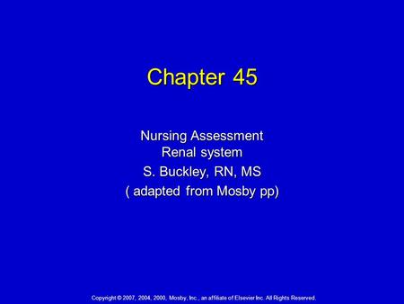 Chapter 45 Nursing Assessment Renal system S. Buckley, RN, MS ( adapted from Mosby pp) Copyright © 2007, 2004, 2000, Mosby, Inc., an affiliate of Elsevier.