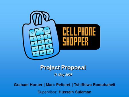 4 5 6 7 8 9 0 1 2 3 I # C * CELLPHONE SHOPPER Project Proposal Graham Hunter | Marc Pelteret | Tshifhiwa Ramuhaheli Supervisor: Hussein Suleman 11 May.