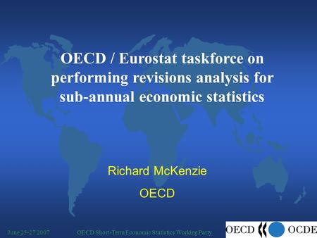 OECD Short-Term Economic Statistics Working PartyJune 25-27 2007 Richard McKenzie OECD OECD / Eurostat taskforce on performing revisions analysis for sub-annual.